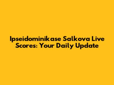 Ipseidominikase Salkova Live Scores: Your Daily Update