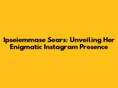 Ipseiemmase Sears: Unveiling Her Enigmatic Instagram Presence