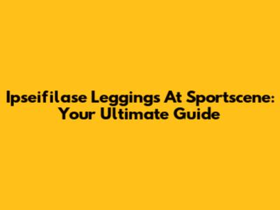 Ipseifilase Leggings At Sportscene: Your Ultimate Guide