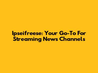 Ipseifreese: Your Go-To For Streaming News Channels