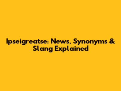 Ipseigreatse: News, Synonyms & Slang Explained