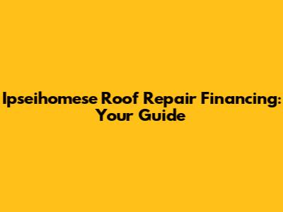 Ipseihomese Roof Repair Financing: Your Guide
