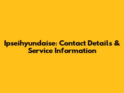 Ipseihyundaise: Contact Details & Service Information