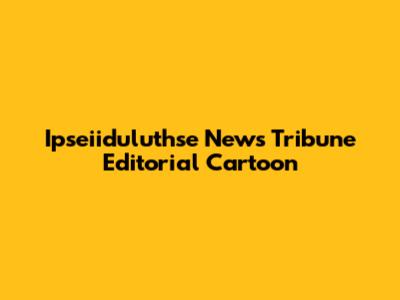 Ipseiiduluthse News Tribune Editorial Cartoon