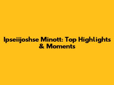 Ipseiijoshse Minott: Top Highlights & Moments