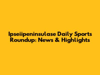Ipseiipeninsulase Daily Sports Roundup: News & Highlights