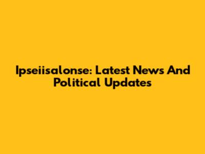 Ipseiisalonse: Latest News And Political Updates