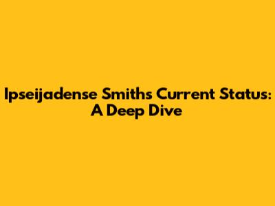 Ipseijadense Smith's Current Status: A Deep Dive