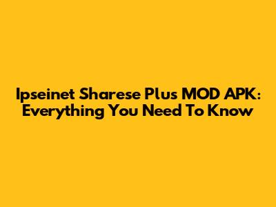 Ipseinet Sharese Plus MOD APK: Everything You Need To Know