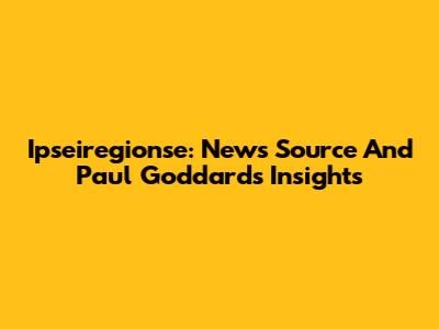 Ipseiregionse: News Source And Paul Goddard's Insights