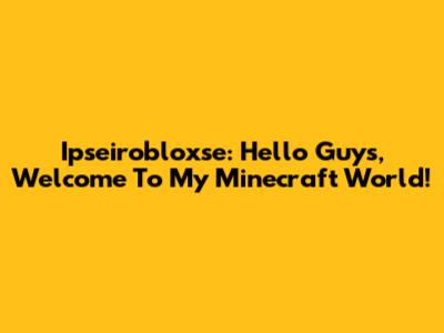 Ipseirobloxse: Hello Guys, Welcome To My Minecraft World!