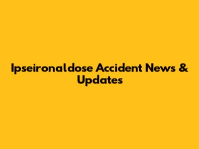 Ipseironaldose Accident News & Updates