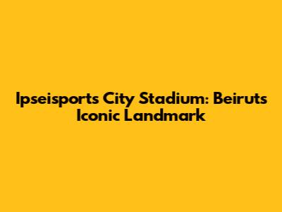 Ipseisports City Stadium: Beirut's Iconic Landmark