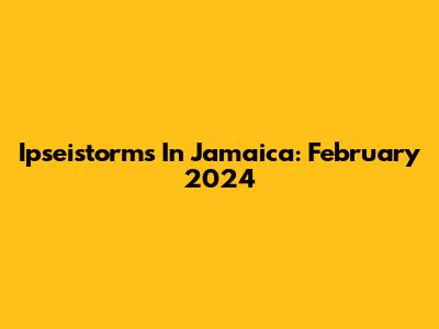 Ipseistorms In Jamaica: February 2024
