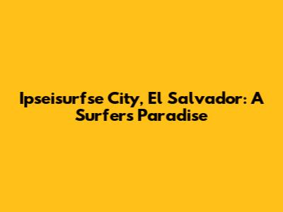 Ipseisurfse City, El Salvador: A Surfer's Paradise