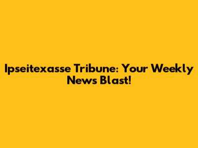 Ipseitexasse Tribune: Your Weekly News Blast!