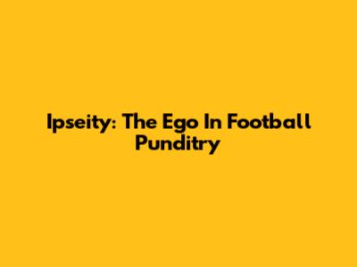 Ipseity: The Ego In Football Punditry