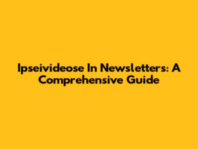 Ipseivideose In Newsletters: A Comprehensive Guide