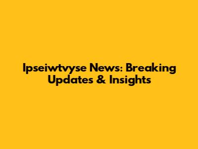 Ipseiwtvyse News: Breaking Updates & Insights