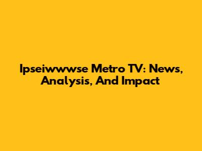 Ipseiwwwse Metro TV: News, Analysis, And Impact
