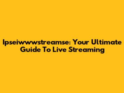 Ipseiwwwstreamse: Your Ultimate Guide To Live Streaming