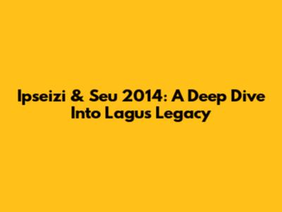Ipseizi & Seu 2014: A Deep Dive Into Lagu's Legacy