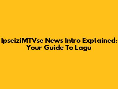 IpseiziMTVse News Intro Explained: Your Guide To Lagu