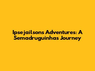 Ipsejailson's Adventures: A Semadruguinha's Journey