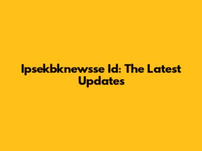 Ipsekbknewsse Id: The Latest Updates