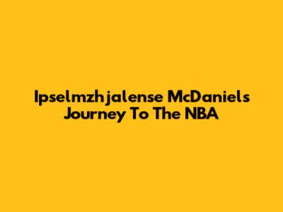 Ipselmzhjalense McDaniel's Journey To The NBA