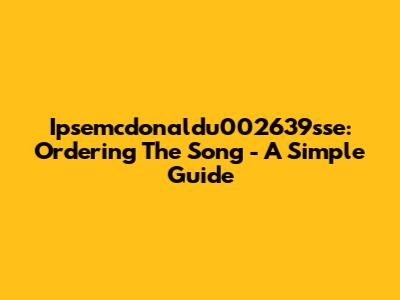 Ipsemcdonaldu002639sse: Ordering The Song - A Simple Guide