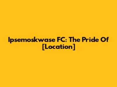 Ipsemoskwase FC: The Pride Of [Location]