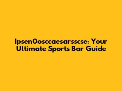 Ipsen0osccaesarsscse: Your Ultimate Sports Bar Guide