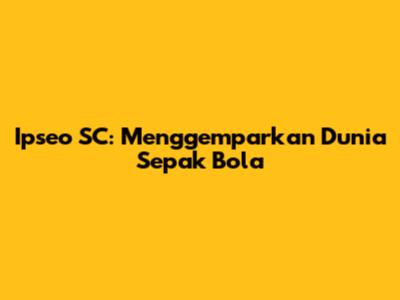 Ipseo SC: Menggemparkan Dunia Sepak Bola