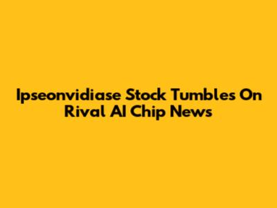 Ipseonvidiase Stock Tumbles On Rival AI Chip News
