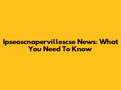 Ipseoscnapervillescse News: What You Need To Know