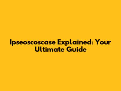 Ipseoscoscase Explained: Your Ultimate Guide