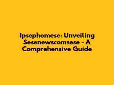 Ipsephomese: Unveiling Sesenewscomsese - A Comprehensive Guide