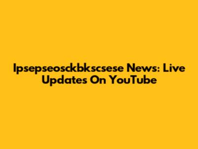 Ipsepseosckbkscsese News: Live Updates On YouTube
