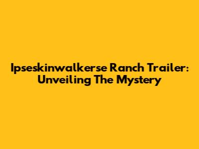 Ipseskinwalkerse Ranch Trailer: Unveiling The Mystery