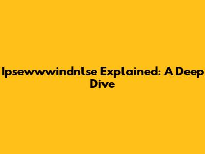 Ipsewwwindnlse Explained: A Deep Dive