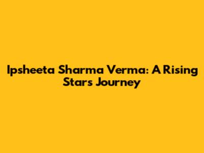 Ipsheeta Sharma Verma: A Rising Star's Journey