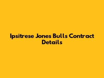 Ipsitrese Jones' Bulls Contract Details