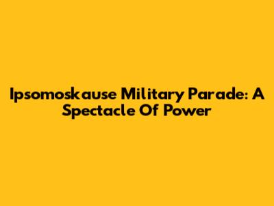 Ipsomoskause Military Parade: A Spectacle Of Power