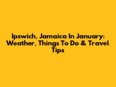 Ipswich, Jamaica In January: Weather, Things To Do & Travel Tips