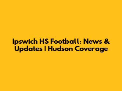 Ipswich HS Football: News & Updates | Hudson Coverage