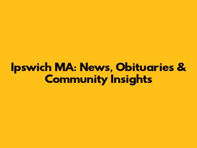 Ipswich MA: News, Obituaries & Community Insights