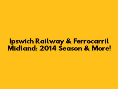 Ipswich Railway & Ferrocarril Midland: 2014 Season & More!