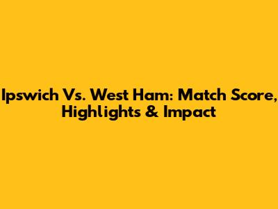 Ipswich Vs. West Ham: Match Score, Highlights & Impact