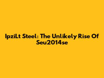 IpziLt Steel: The Unlikely Rise Of Seu2014se